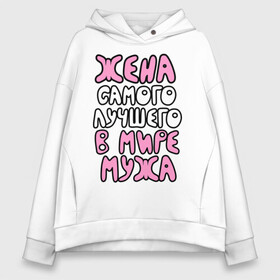 Женское худи Oversize хлопок с принтом Жена лучшего мужа в Сыктывкаре, френч-терри — 70% хлопок, 30% полиэстер. Мягкий теплый начес внутри —100% хлопок | боковые карманы, эластичные манжеты и нижняя кромка, капюшон на магнитной кнопке | жена | жена самого лучшего в мире мужа | замужем | подарок жене | я люблю мужа